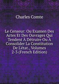 Le Censeur: Ou Examen Des Actes Et Des Ouvrages Qui Tendent ? D?truire Ou ? Consolider La Constitution De L'?tat., Volumes 2-3 (French Edition)