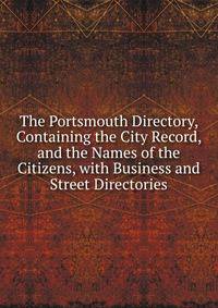 The Portsmouth Directory, Containing the City Record, and the Names of the Citizens, with Business and Street Directories