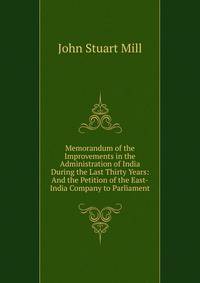 Memorandum of the Improvements in the Administration of India During the Last Thirty Years: And the Petition of the East-India Company to Parliament