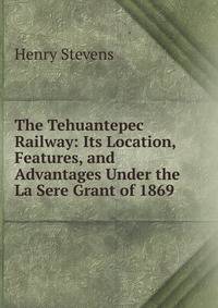 The Tehuantepec Railway: Its Location, Features, and Advantages Under the La Sere Grant of 1869