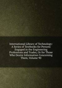 International Library of Technology: A Series of Textbooks for Persons Engaged in the Engineering Professions and Trades, Or for Those Who Desire Information Concerning Them, Volume 90