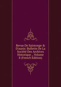 Revue De Saintonge &amp; D'aunis: Bulletin De La Soci?t? Des Archives Historique ., Volume 8 (French Edition)