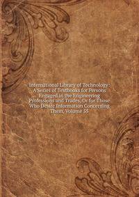 International Library of Technology: A Series of Textbooks for Persons Engaged in the Engineering Professions and Trades, Or for Those Who Desire Information Concerning Them, Volume 55