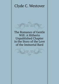 The Romance of Gentle Will: A Hitherto Unpublished Chapter in the Story of the Love of the Immortal Bard