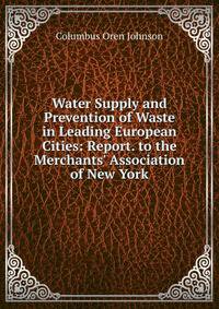 Water Supply and Prevention of Waste in Leading European Cities: Report. to the Merchants' Association of New York