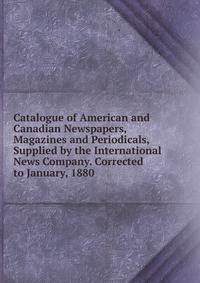Catalogue of American and Canadian Newspapers, Magazines and Periodicals, Supplied by the International News Company. Corrected to January, 1880