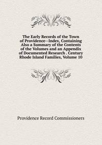 The Early Records of the Town of Providence--Index, Containing Also a Summary of the Contents of the Volumes and an Appendix of Documented Research . Century Rhode Island Families, Volume 10