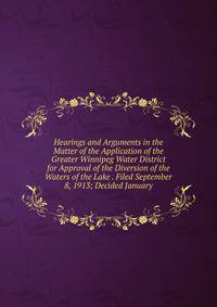 Hearings and Arguments in the Matter of the Application of the Greater Winnipeg Water District for Approval of the Diversion of the Waters of the Lake . Filed September 8, 1913; Decided January