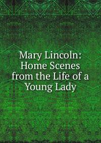 Mary Lincoln: Home Scenes from the Life of a Young Lady