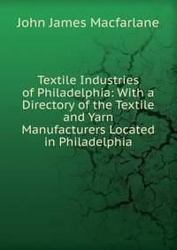 Textile Industries of Philadelphia: With a Directory of the Textile and Yarn Manufacturers Located in Philadelphia