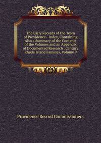 The Early Records of the Town of Providence--Index, Containing Also a Summary of the Contents of the Volumes and an Appendix of Documented Research . Century Rhode Island Families, Volume 9