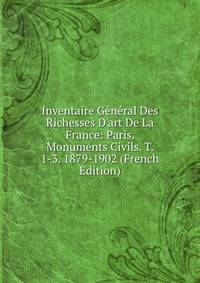 Inventaire G?n?ral Des Richesses D'art De La France: Paris. Monuments Civils. T. 1-3. 1879-1902 (French Edition)