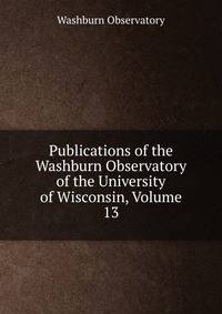 Publications of the Washburn Observatory of the University of Wisconsin, Volume 13