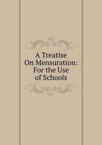 A Treatise On Mensuration: For the Use of Schools