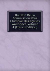Bulletin De La Commission Pour L'histoire Des ?glises Wallonnes, Volume 4 (French Edition)