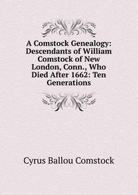 A Comstock Genealogy: Descendants of William Comstock of New London, Conn., Who Died After 1662: Ten Generations