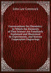 Conversations On Chemistry: In Which the Elements of That Science Are Familiarly Explained and Illustrated by Experiments, and Sixteen Copperplate Engravings