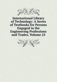 International Library of Technology: A Series of Textbooks for Persons Engaged in the Engineering Professions and Trades, Volume 25