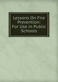 Lessons On Fire Prevention: For Use in Public Schools