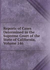 Reports of Cases Determined in the Supreme Court of the State of California, Volume 146