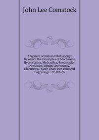 A System of Natural Philosophy: In Which the Principles of Mechanics, Hydrostatics, Hydraulics, Pneumatics, Acoustics, Optics, Astronomy, Electricity, . More Than Two Hundred Engravings : To Which