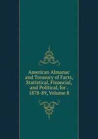 American Almanac and Treasury of Facts, Statistical, Financial, and Political, for . 1878-89, Volume 8