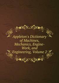 Appleton's Dictionary of Machines, Mechanics, Engine-Work, and Engineering, Volume 2