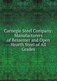 Carnegie Steel Company: Manufacturers of Bessemer and Open Hearth Steel of All Grades