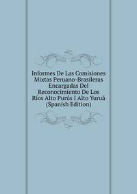Informes De Las Comisiones Mixtas Peruano-Brasileras Encargadas Del Reconocimiento De Los Rios Alto Purus I Alto Yurua (Spanish Edition)