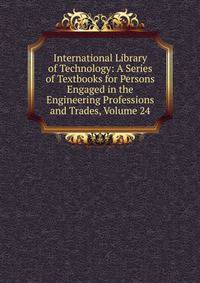 International Library of Technology: A Series of Textbooks for Persons Engaged in the Engineering Professions and Trades, Volume 24