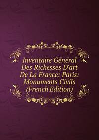 Inventaire G?n?ral Des Richesses D'art De La France: Paris: Monuments Civils (French Edition)