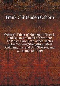 Osborn's Tables of Moments of Inertia and Squares of Radii of Gyration: To Which Have Been Added Tables of the Working Strengths of Steel Columns, the . and Unit Stresses, and Constants for Deter