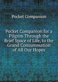 Pocket Companion for a Pilgrim Through the Brief Space of Life, to the Grand Consummation of All Our Hopes