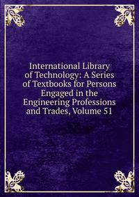 International Library of Technology: A Series of Textbooks for Persons Engaged in the Engineering Professions and Trades, Volume 51