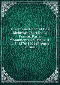 Inventaire G?n?ral Des Richesses D'art De La France: Paris. Monuments Religieux. T. 1-3. 1876-1901 (French Edition)