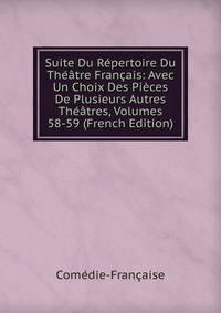 Suite Du Repertoire Du Theatre Francais: Avec Un Choix Des Pieces De Plusieurs Autres Theatres, Volumes 58-59 (French Edition)