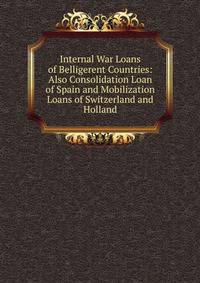 Internal War Loans of Belligerent Countries: Also Consolidation Loan of Spain and Mobilization Loans of Switzerland and Holland