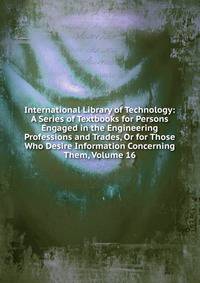International Library of Technology: A Series of Textbooks for Persons Engaged in the Engineering Professions and Trades, Or for Those Who Desire Information Concerning Them, Volume 16