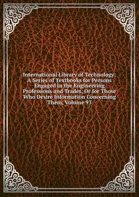 International Library of Technology: A Series of Textbooks for Persons Engaged in the Engineering Professions and Trades, Or for Those Who Desire Information Concerning Them, Volume 93