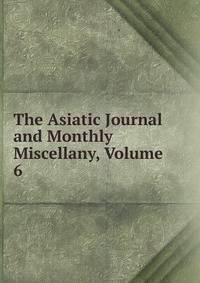 The Asiatic Journal and Monthly Miscellany, Volume 6