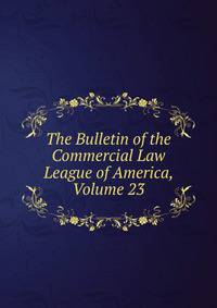 The Bulletin of the Commercial Law League of America, Volume 23