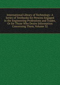 International Library of Technology: A Series of Textbooks for Persons Engaged in the Engineering Professions and Trades, Or for Those Who Desire Information Concerning Them, Volume 32