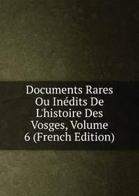 Documents Rares Ou In?dits De L'histoire Des Vosges, Volume 6 (French Edition)