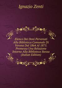 Elenco Dei Doni Pervenuti Alla Biblioteca Comunale Di Verona Dal 1864 Al 1875. Premessa Una Relazione Intorno Alla Biblioteca Stessa (Italian Edition)