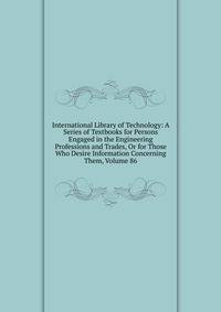 International Library of Technology: A Series of Textbooks for Persons Engaged in the Engineering Professions and Trades, Or for Those Who Desire Information Concerning Them, Volume 86