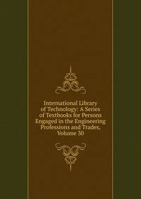 International Library of Technology: A Series of Textbooks for Persons Engaged in the Engineering Professions and Trades, Volume 30