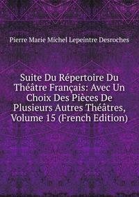 Suite Du Repertoire Du Theatre Francais: Avec Un Choix Des Pieces De Plusieurs Autres Theatres, Volume 15 (French Edition)