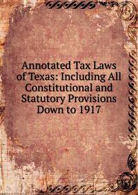 Annotated Tax Laws of Texas: Including All Constitutional and Statutory Provisions Down to 1917
