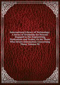 International Library of Technology: A Series of Textbooks for Persons Engaged in the Engineering Professions and Trades, Or for Those Who Desire Information Concerning Them, Volume 98