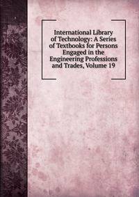 International Library of Technology: A Series of Textbooks for Persons Engaged in the Engineering Professions and Trades, Volume 19